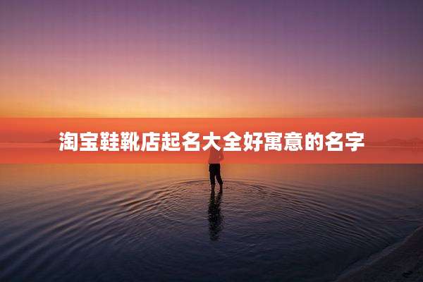 淘宝鞋靴店起名大全好寓意的名字