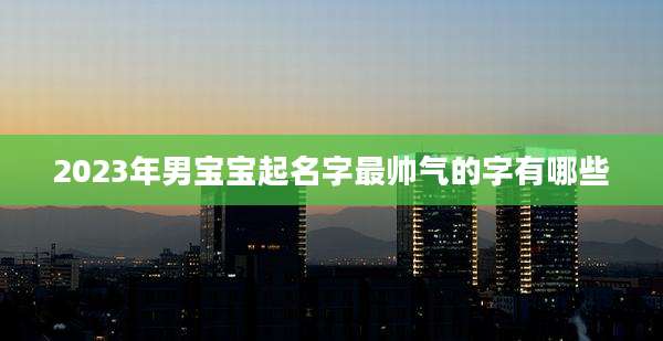 2023年男宝宝起名字最帅气的字有哪些