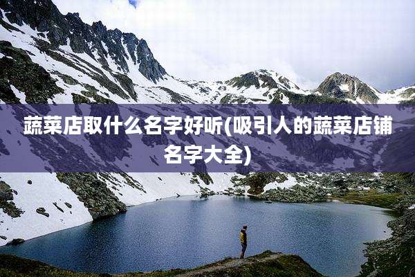 蔬菜店取什么名字好听(吸引人的蔬菜店铺名字大全)