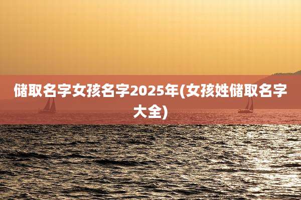 储取名字女孩名字2025年(女孩姓储取名字大全)