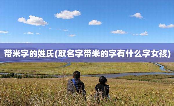 带米字的姓氏(取名字带米的字有什么字女孩)
