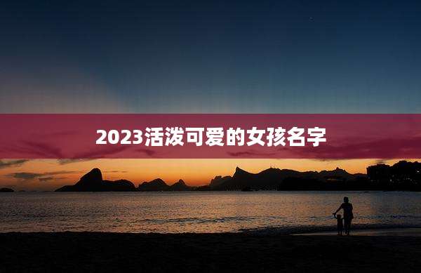 2023活泼可爱的女孩名字