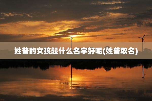 姓普的女孩起什么名字好呢(姓普取名)