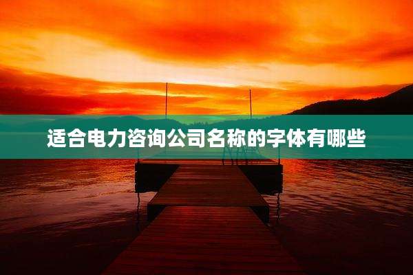 适合电力咨询公司名称的字体有哪些