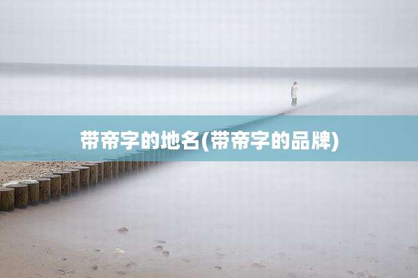 带帝字的地名(带帝字的品牌)