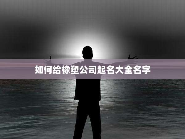 如何给橡塑公司起名大全名字