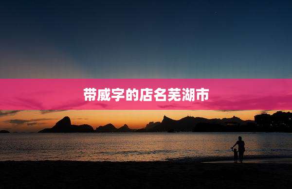 带威字的店名芜湖市