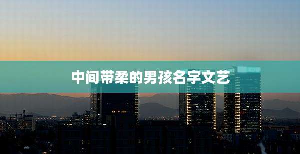 中间带柔的男孩名字文艺