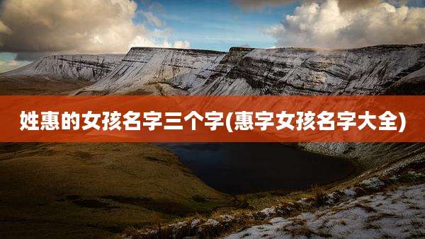 姓惠的女孩名字三个字(惠字女孩名字大全)
