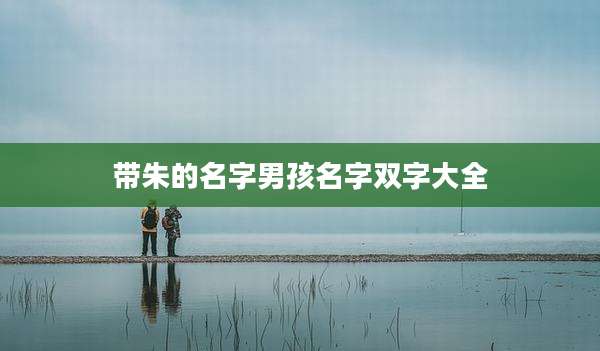 带朱的名字男孩名字双字大全