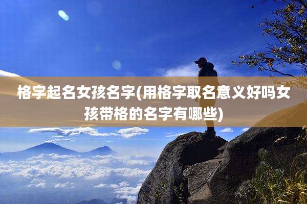 格字起名女孩名字(用格字取名意义好吗女孩带格的名字有哪些)
