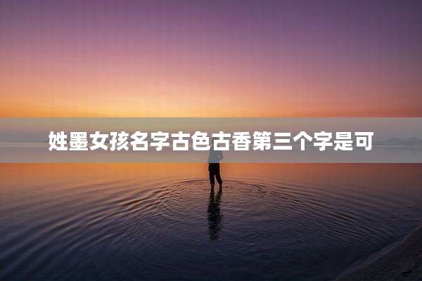 姓墨女孩名字古色古香第三个字是可