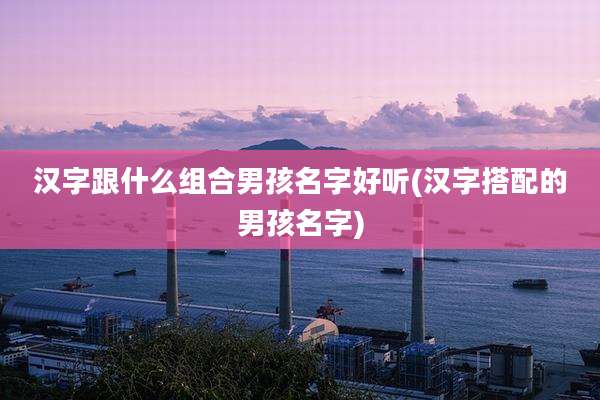汉字跟什么组合男孩名字好听(汉字搭配的男孩名字)