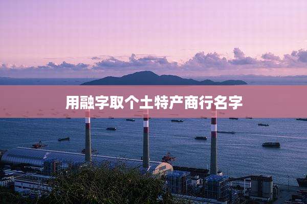 用融字取个土特产商行名字