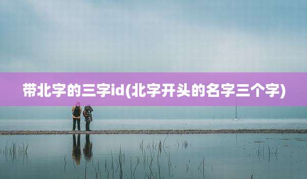 带北字的三字id(北字开头的名字三个字)