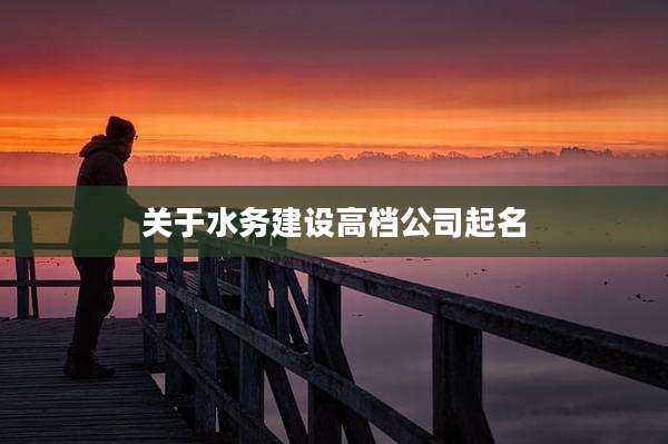 关于水务建设高档公司起名