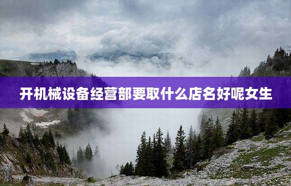开机械设备经营部要取什么店名好呢女生