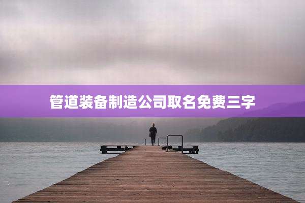 管道装备制造公司取名免费三字