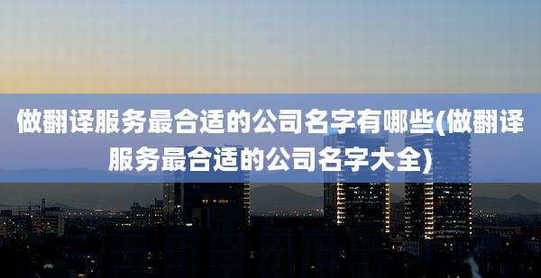 做翻译服务最合适的公司名字有哪些(做翻译服务最合适的公司名字大全)