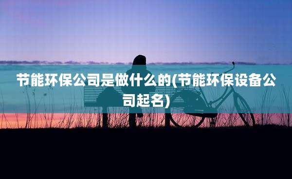 节能环保公司是做什么的(节能环保设备公司起名)