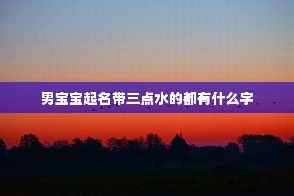 男宝宝起名带三点水的都有什么字