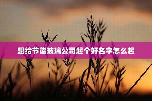 想给节能玻璃公司起个好名字怎么起