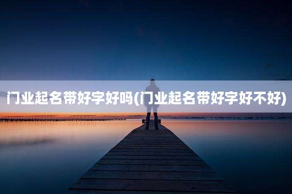 门业起名带好字好吗(门业起名带好字好不好)