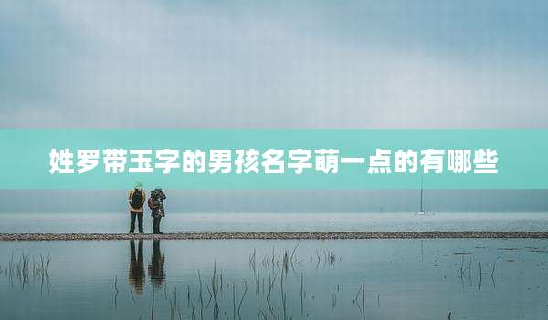 姓罗带玉字的男孩名字萌一点的有哪些