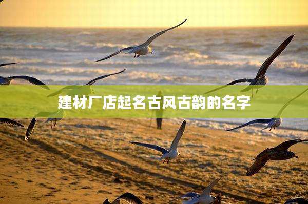建材厂店起名古风古韵的名字