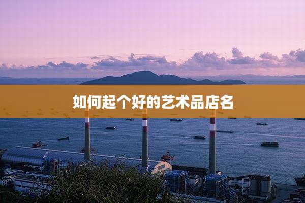 如何起个好的艺术品店名