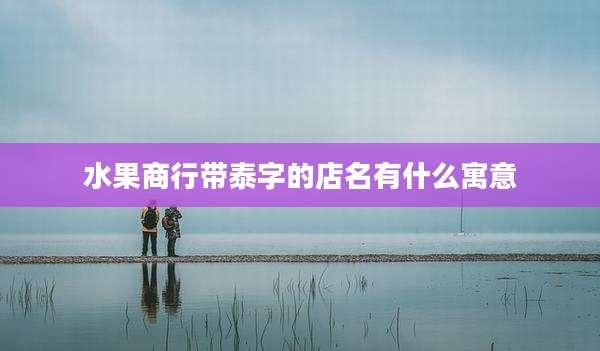 水果商行带泰字的店名有什么寓意