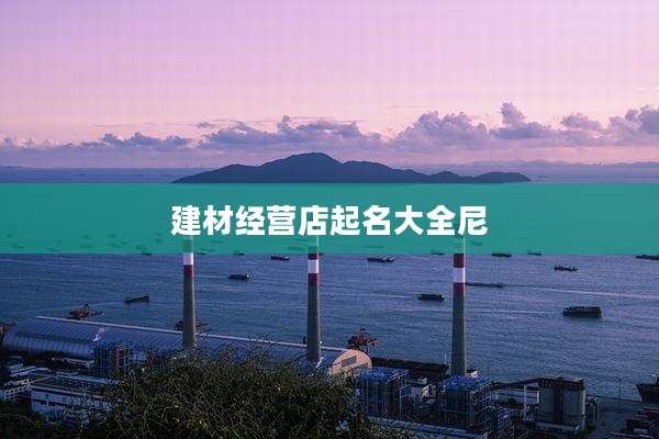 建材经营店起名大全尼