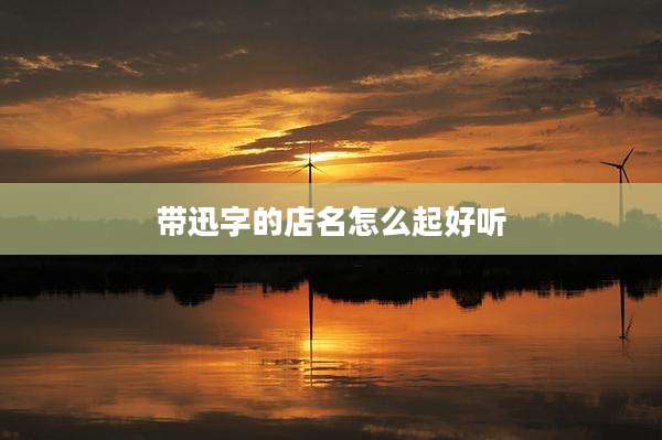 带迅字的店名怎么起好听