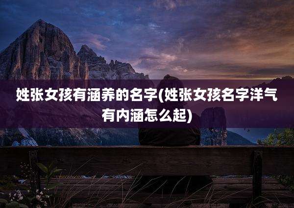 姓张女孩有涵养的名字(姓张女孩名字洋气有内涵怎么起)