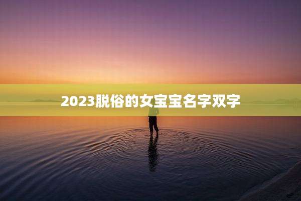 2023脱俗的女宝宝名字双字