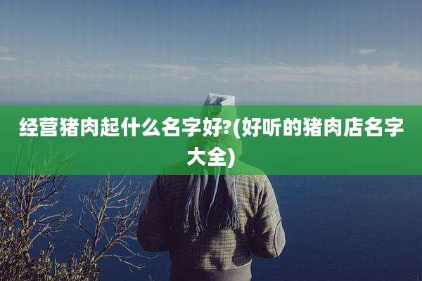 经营猪肉起什么名字好?(好听的猪肉店名字大全)
