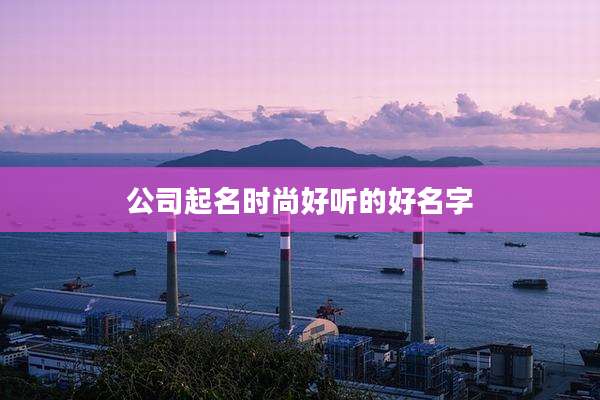 公司起名时尚好听的好名字