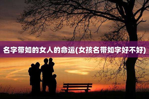 名字带如的女人的命运(女孩名带如字好不好)