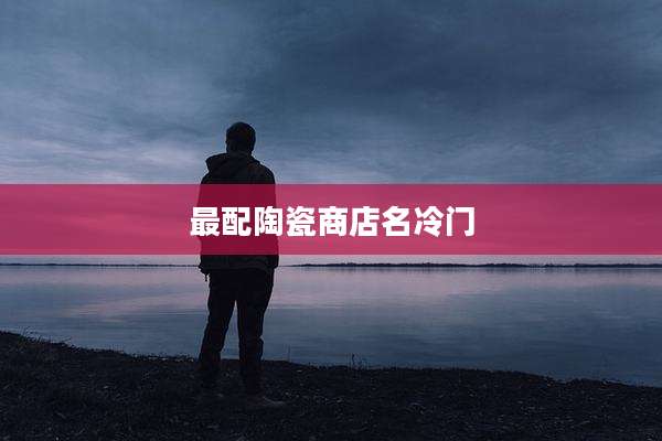 最配陶瓷商店名冷门