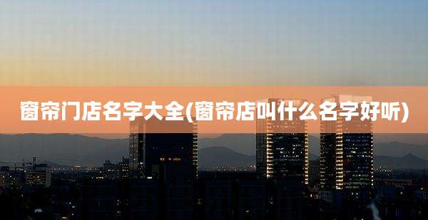 窗帘门店名字大全(窗帘店叫什么名字好听)