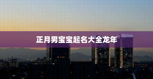 正月男宝宝起名大全龙年