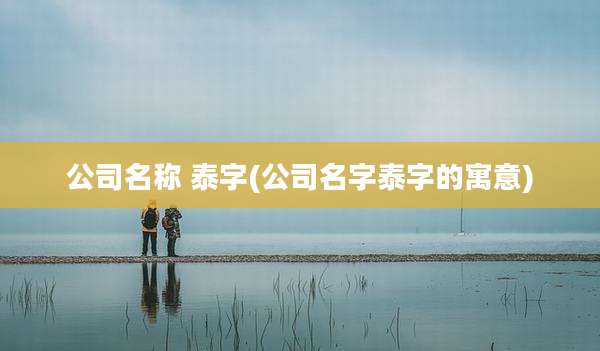 公司名称 泰字(公司名字泰字的寓意)
