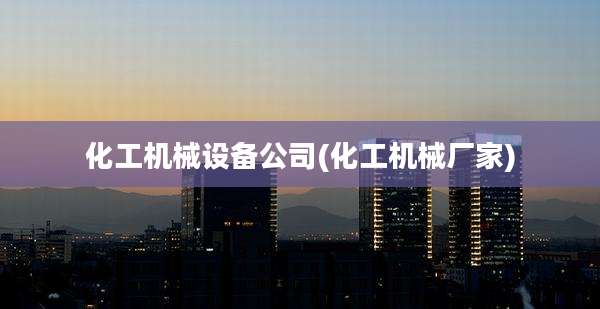 化工机械设备公司(化工机械厂家)