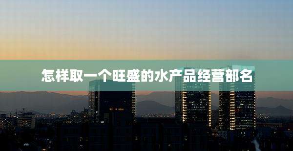 怎样取一个旺盛的水产品经营部名