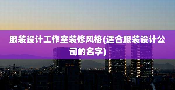 服装设计工作室装修风格(适合服装设计公司的名字)