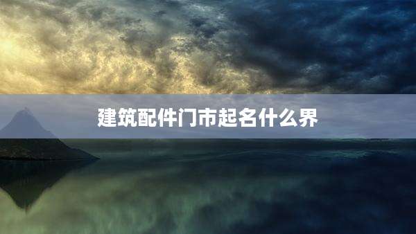 建筑配件门市起名什么界