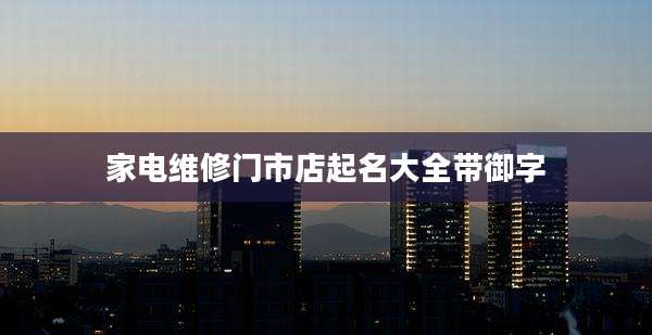 家电维修门市店起名大全带御字