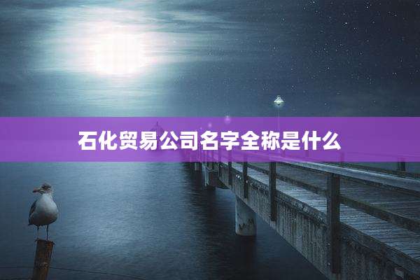 石化贸易公司名字全称是什么