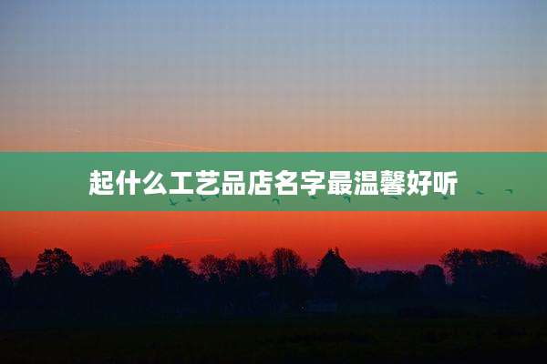 起什么工艺品店名字最温馨好听