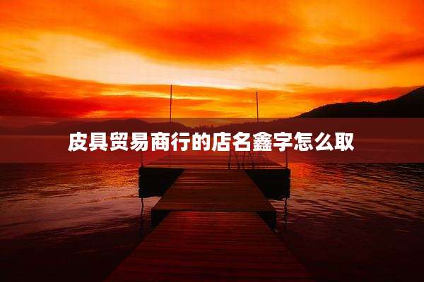 皮具贸易商行的店名鑫字怎么取